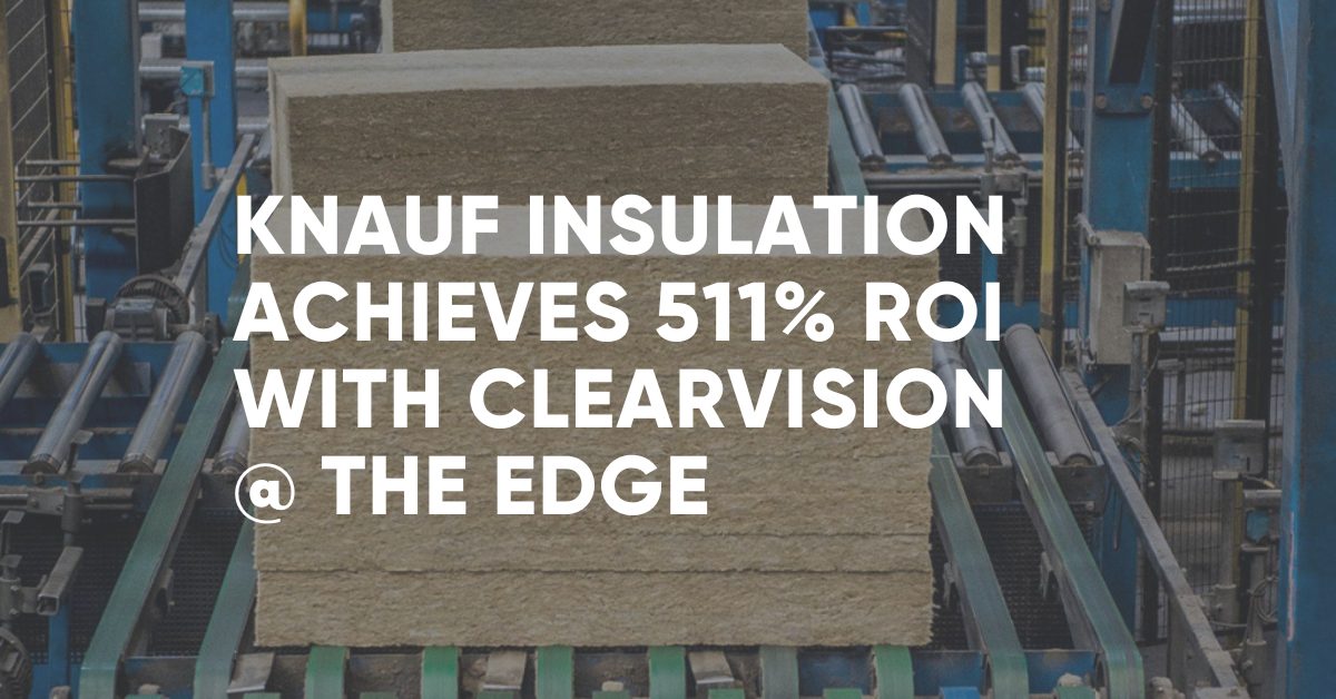 Knauf Case Study Knauf Insulation Case Study: 511% ROI in Year 1 with ClearVision @ the Edge